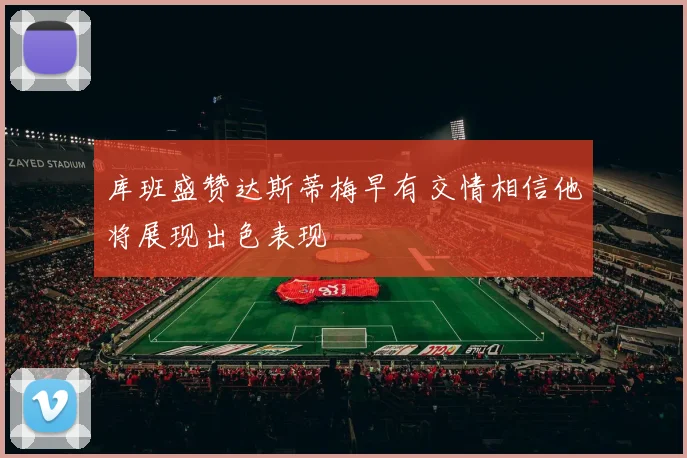 库班盛赞达斯蒂梅早有交情相信他将展现出色表现