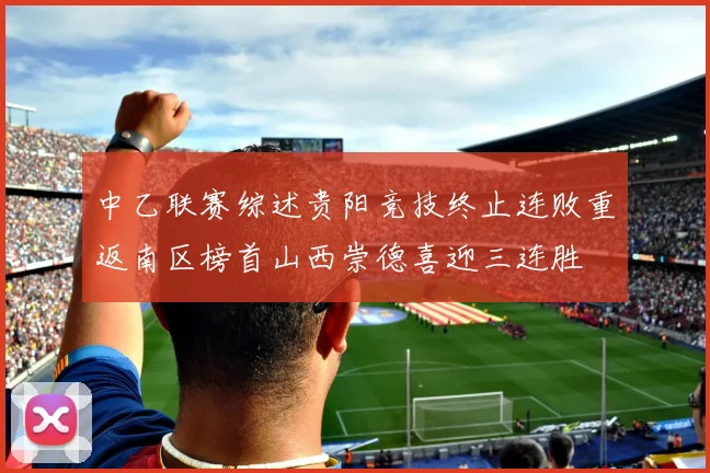 中乙联赛综述贵阳竞技终止连败重返南区榜首山西崇德喜迎三连胜