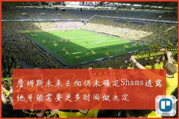 詹姆斯未来去向仍未确定Shams透露他可能需要更多时间做决定