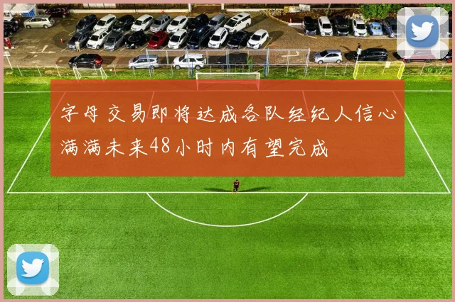 字母交易即将达成各队经纪人信心满满未来48小时内有望完成