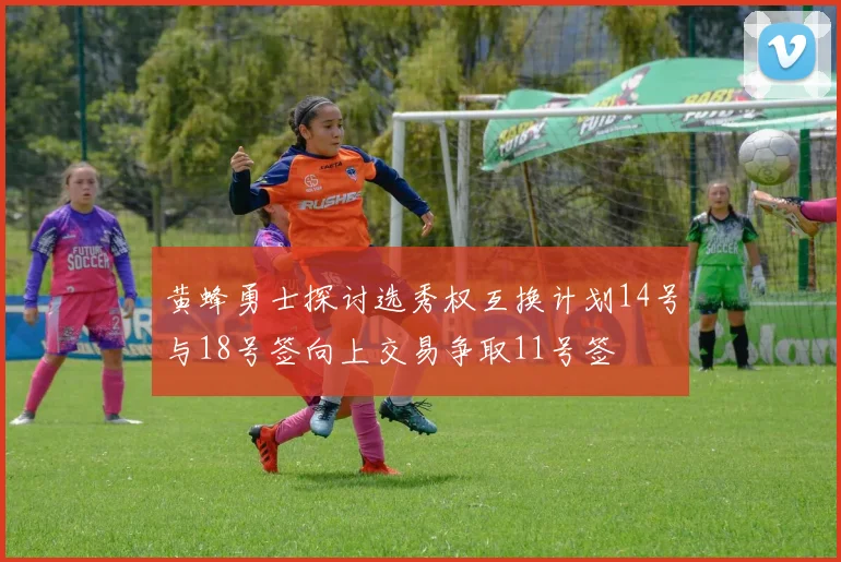 黄蜂勇士探讨选秀权互换计划14号与18号签向上交易争取11号签