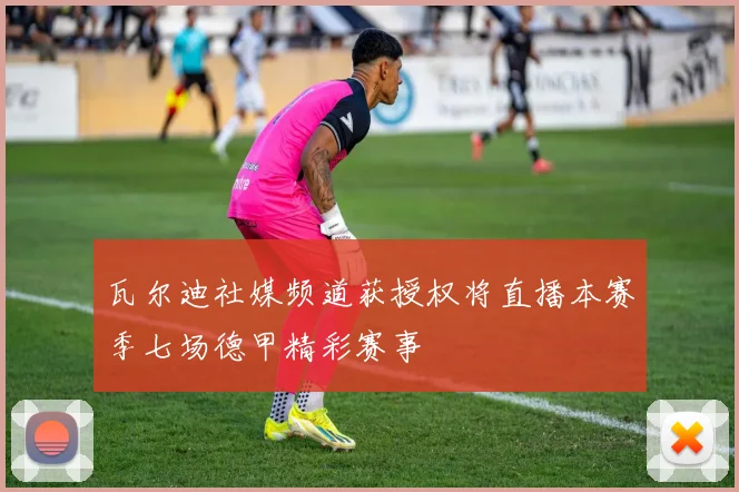 瓦尔迪社媒频道获授权将直播本赛季七场德甲精彩赛事