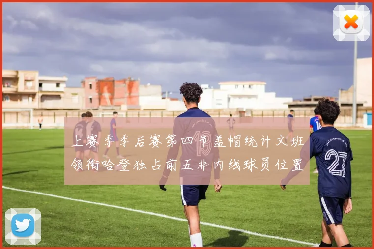 上赛季季后赛第四节盖帽统计文班领衔哈登独占前五非内线球员位置