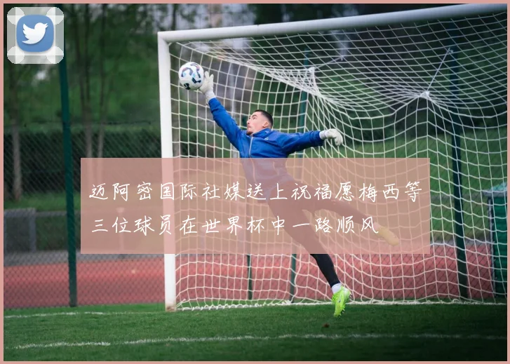 迈阿密国际社媒送上祝福愿梅西等三位球员在世界杯中一路顺风