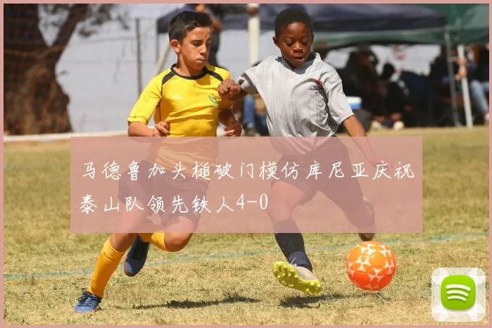 马德鲁加头槌破门模仿库尼亚庆祝泰山队领先铁人4-0