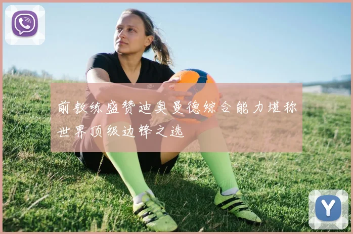 前教练盛赞迪奥曼德综合能力堪称世界顶级边锋之选