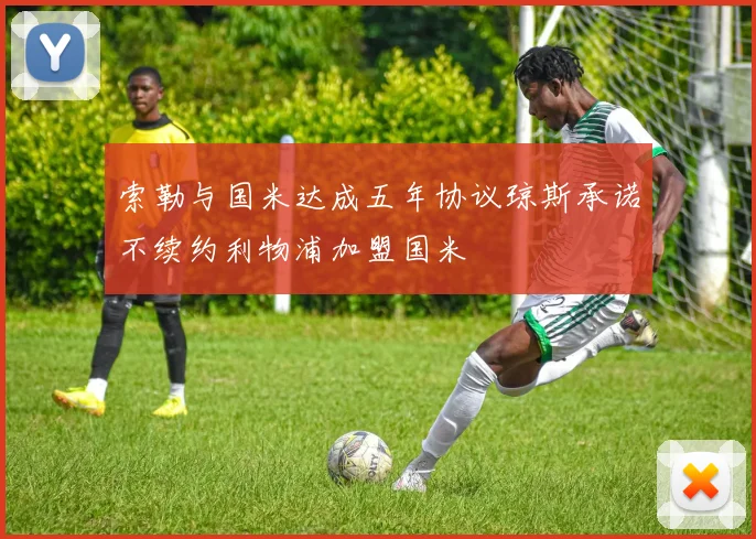 索勒与国米达成五年协议琼斯承诺不续约利物浦加盟国米