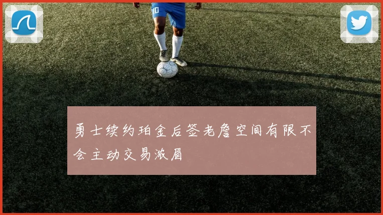 勇士续约珀金后签老詹空间有限不会主动交易浓眉