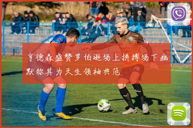 亨德森盛赞罗伯逊场上拼搏场下幽默称其为天生领袖典范