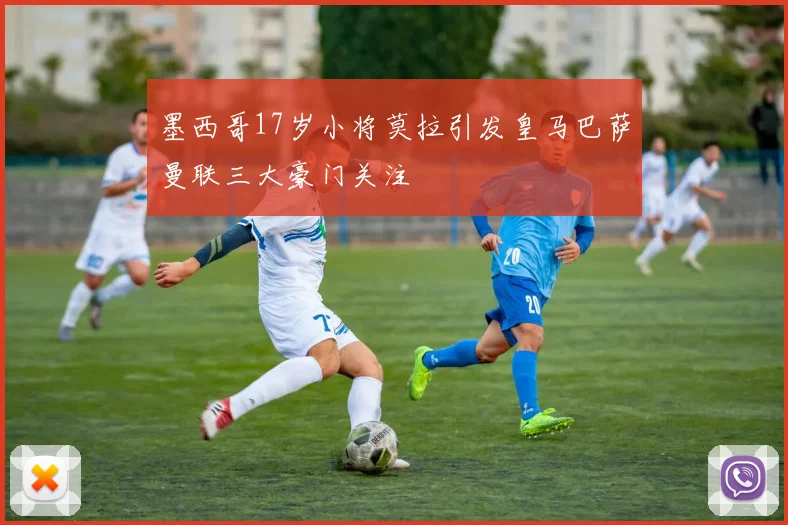 墨西哥17岁小将莫拉引发皇马巴萨曼联三大豪门关注