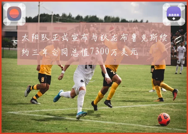 太阳队正式宣布与狄龙布鲁克斯续约三年合同总值7300万美元