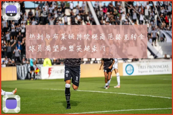 热刺与布莱顿持续磋商范赫克转会球员渴望加盟英超豪门