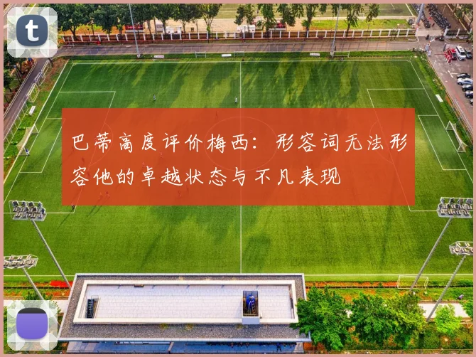 巴蒂高度评价梅西：形容词无法形容他的卓越状态与不凡表现