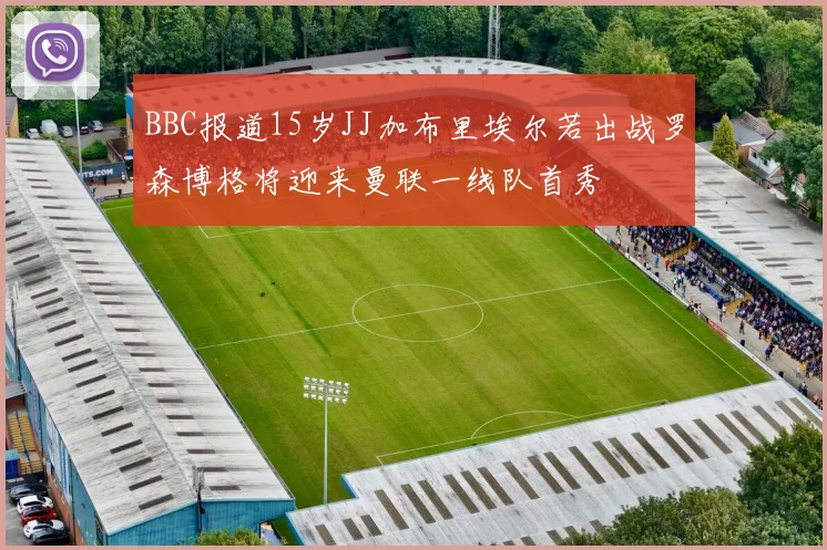 BBC报道15岁JJ加布里埃尔若出战罗森博格将迎来曼联一线队首秀