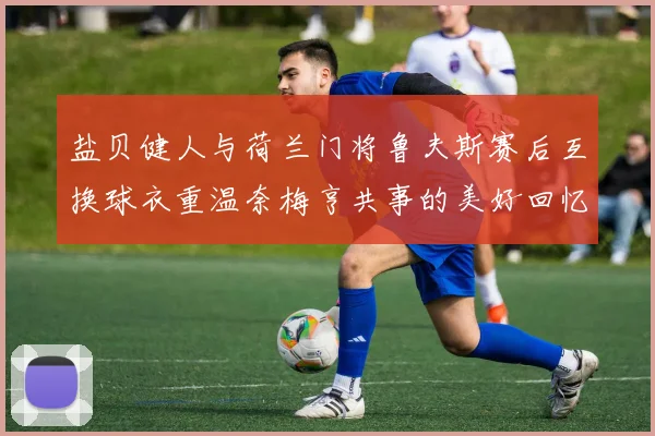 盐贝健人与荷兰门将鲁夫斯赛后互换球衣重温奈梅亨共事的美好回忆