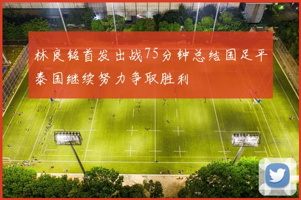 林良铭首发出战75分钟总结国足平泰国继续努力争取胜利