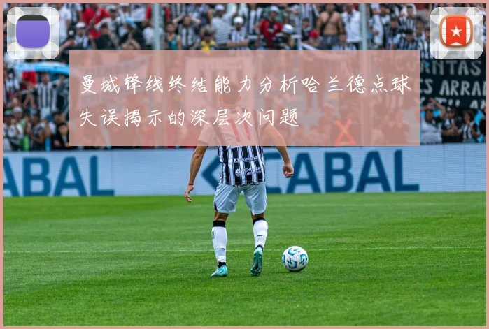 曼城锋线终结能力分析哈兰德点球失误揭示的深层次问题