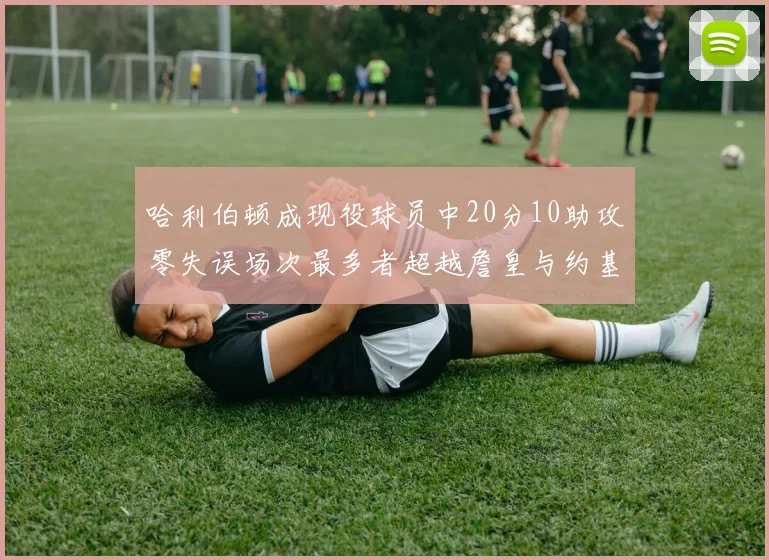 哈利伯顿成现役球员中20分10助攻零失误场次最多者超越詹皇与约基奇