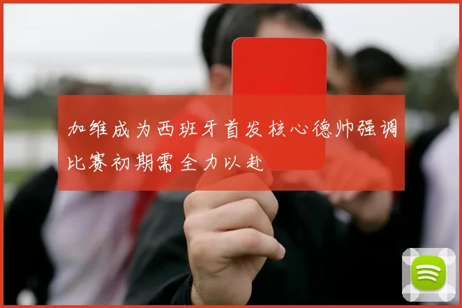 加维成为西班牙首发核心德帅强调比赛初期需全力以赴