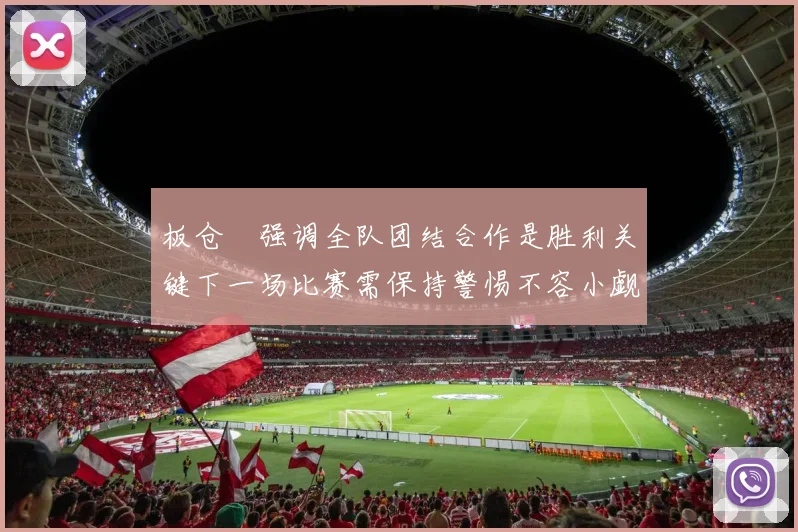 板仓滉强调全队团结合作是胜利关键下一场比赛需保持警惕不容小觑