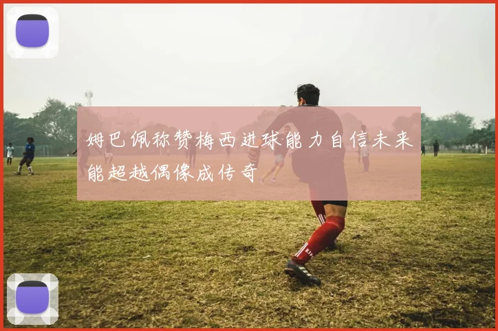 姆巴佩称赞梅西进球能力自信未来能超越偶像成传奇